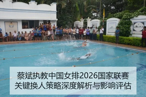 蔡斌执教中国女排2026国家联赛关键换人策略深度解析与影响评估
